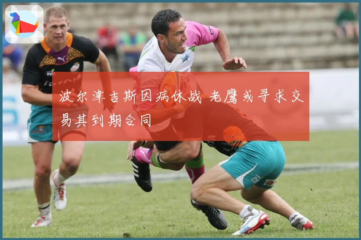 波尔津吉斯因病休战 老鹰或寻求交易其到期合同