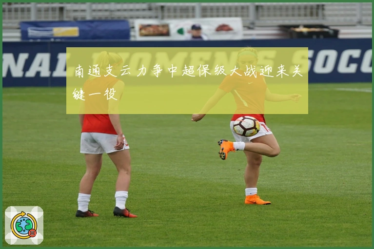 南通支云力争中超保级大战迎来关键一役