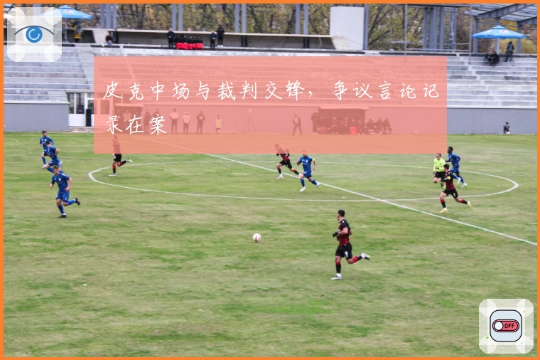 皮克中场与裁判交锋，争议言论记录在案