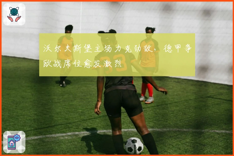 沃尔夫斯堡主场力克劲敌，德甲争欧战席位愈发激烈