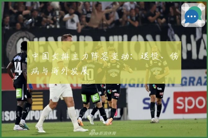中国女排主力阵容变动：退役、伤病与海外发展