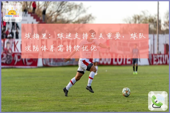 埃梅里：球迷支持至关重要，球队攻防体系需持续优化