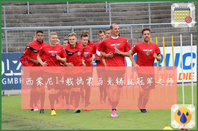 西蒙尼14载执掌马竞铸就冠军之师