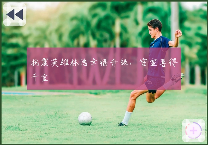 抗震英雄林浩幸福升级,官宣喜得千金