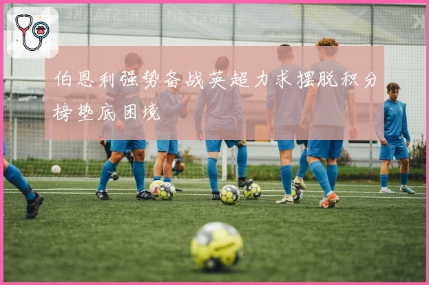 伯恩利强势备战英超力求摆脱积分榜垫底困境