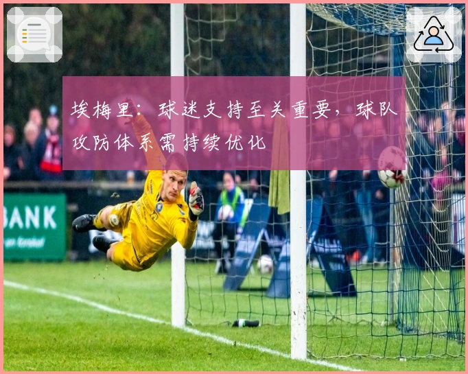 埃梅里：球迷支持至关重要，球队攻防体系需持续优化