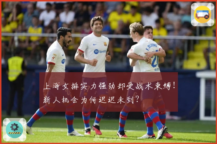 上海女排实力强劲却受战术束缚！新人机会为何迟迟未到？