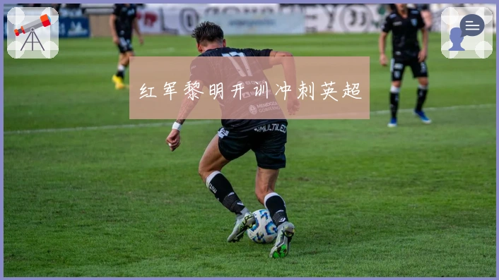 红军黎明开训冲刺英超