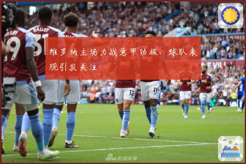 维罗纳主场力战意甲劲旅，球队表现引发关注