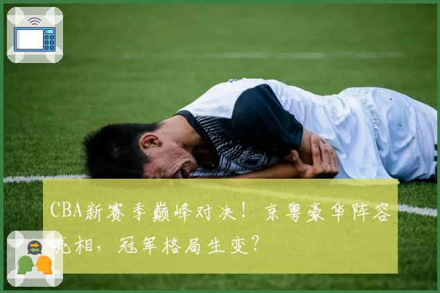 CBA新赛季巅峰对决！京粤豪华阵容亮相，冠军格局生变？