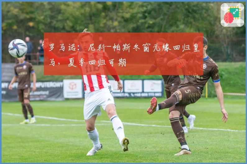 罗马诺：尼科-帕斯冬窗无缘回归皇马，夏季回归可期