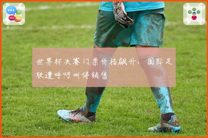 世界杯决赛门票价格飙升，国际足联遭呼吁叫停销售