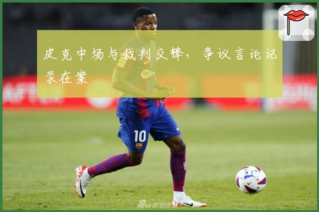 皮克中场与裁判交锋，争议言论记录在案