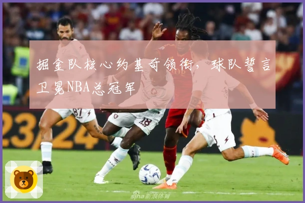 掘金队核心约基奇领衔，球队誓言卫冕NBA总冠军