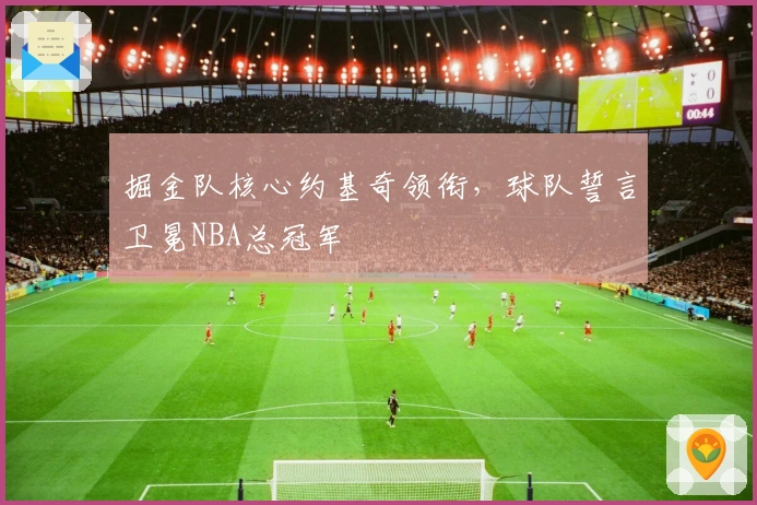 掘金队核心约基奇领衔，球队誓言卫冕NBA总冠军