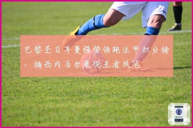 巴黎圣日耳曼强势领跑法甲积分榜,梅西内马尔展现王者风范